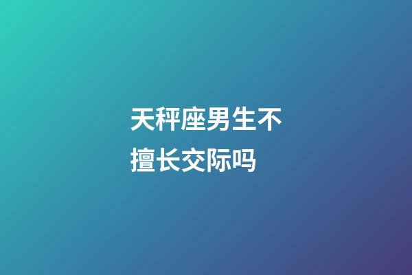 天秤座男生不擅长交际吗-第1张-星座运势-玄机派