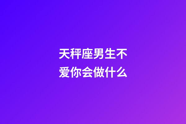 天秤座男生不爱你会做什么