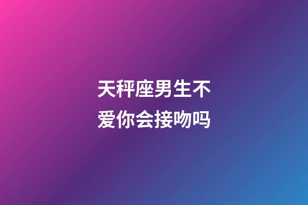 天秤座男生不爱你会接吻吗