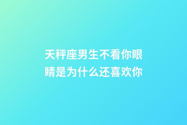 天秤座男生不看你眼睛是为什么还喜欢你-第1张-星座运势-玄机派