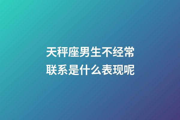 天秤座男生不经常联系是什么表现呢-第1张-星座运势-玄机派