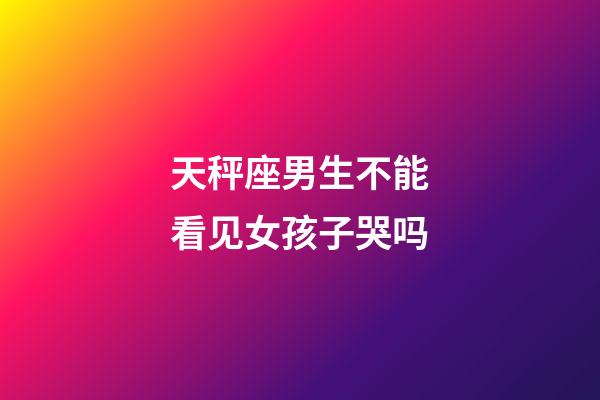 天秤座男生不能看见女孩子哭吗-第1张-星座运势-玄机派