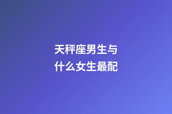 天秤座男生与什么女生最配
