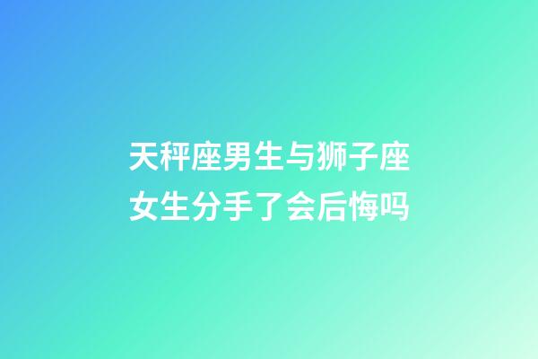 天秤座男生与狮子座女生分手了会后悔吗-第1张-星座运势-玄机派