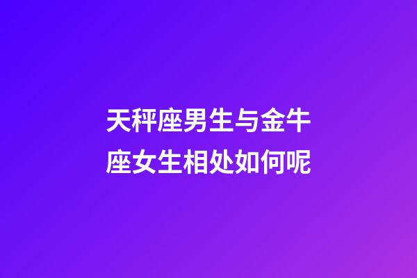 天秤座男生与金牛座女生相处如何呢-第1张-星座运势-玄机派