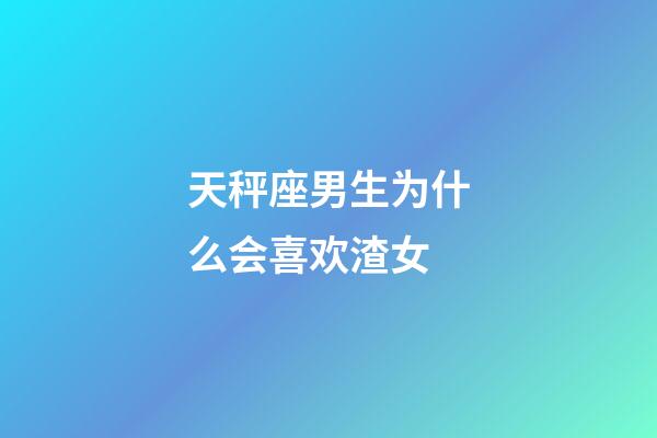 天秤座男生为什么会喜欢渣女-第1张-星座运势-玄机派