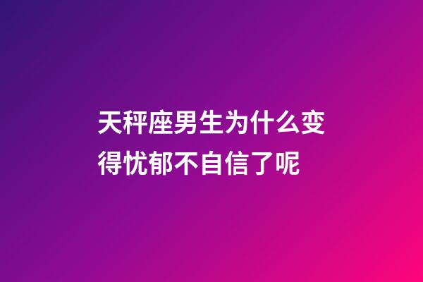 天秤座男生为什么变得忧郁不自信了呢-第1张-星座运势-玄机派