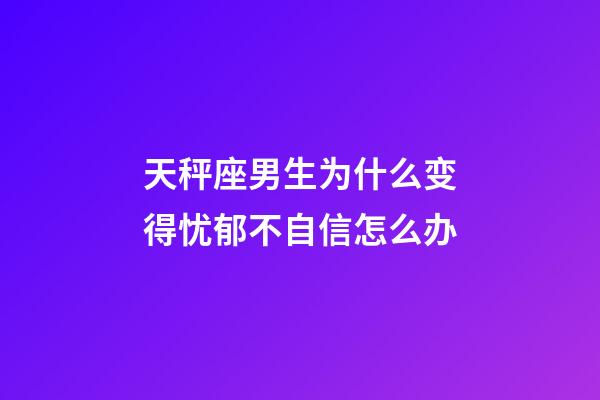 天秤座男生为什么变得忧郁不自信怎么办-第1张-星座运势-玄机派