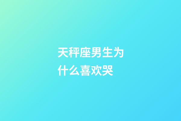 天秤座男生为什么喜欢哭-第1张-星座运势-玄机派