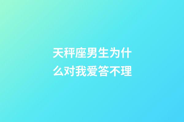 天秤座男生为什么对我爱答不理-第1张-星座运势-玄机派