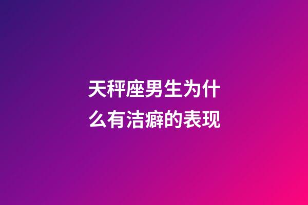 天秤座男生为什么有洁癖的表现-第1张-星座运势-玄机派