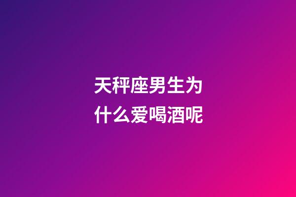 天秤座男生为什么爱喝酒呢-第1张-星座运势-玄机派