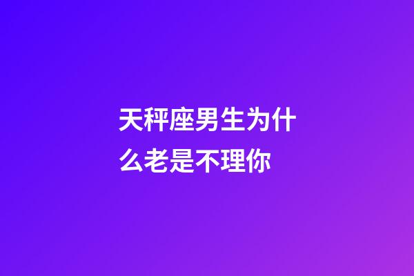 天秤座男生为什么老是不理你-第1张-星座运势-玄机派