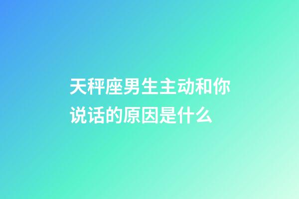 天秤座男生主动和你说话的原因是什么-第1张-星座运势-玄机派