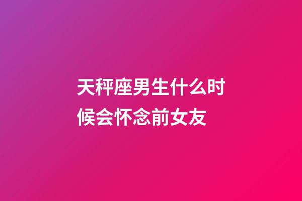 天秤座男生什么时候会怀念前女友-第1张-星座运势-玄机派