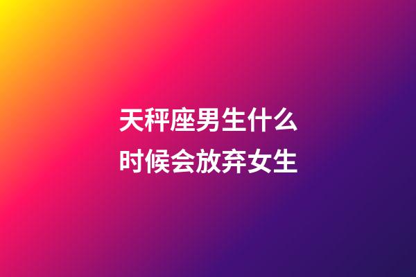 天秤座男生什么时候会放弃女生-第1张-星座运势-玄机派