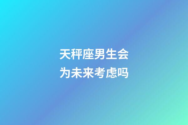 天秤座男生会为未来考虑吗-第1张-星座运势-玄机派