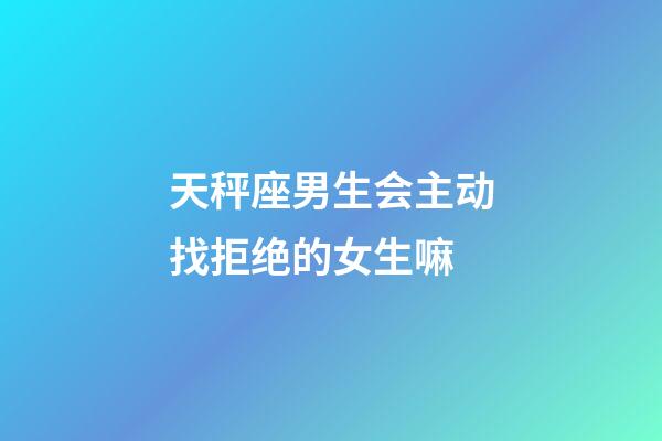 天秤座男生会主动找拒绝的女生嘛