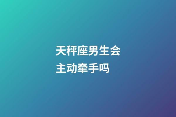 天秤座男生会主动牵手吗-第1张-星座运势-玄机派