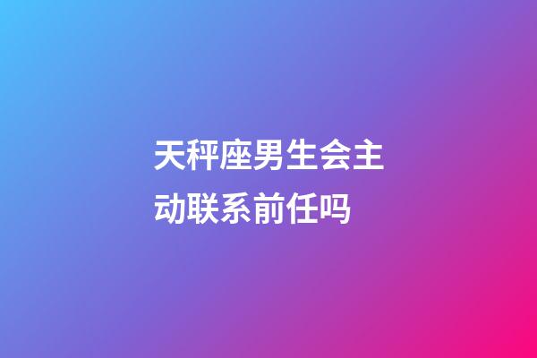 天秤座男生会主动联系前任吗-第1张-星座运势-玄机派