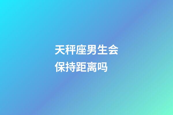 天秤座男生会保持距离吗-第1张-星座运势-玄机派