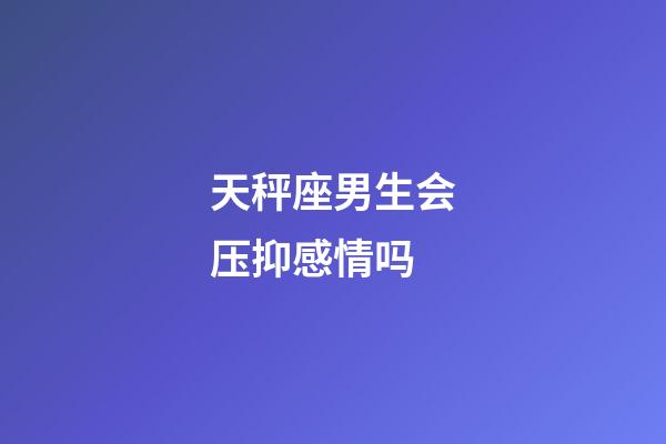 天秤座男生会压抑感情吗-第1张-星座运势-玄机派