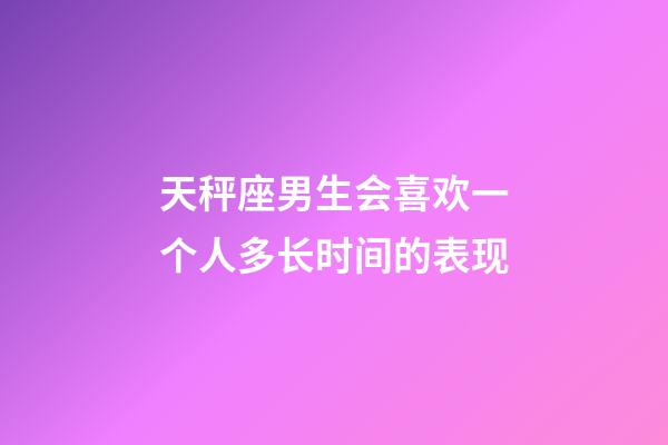 天秤座男生会喜欢一个人多长时间的表现-第1张-星座运势-玄机派