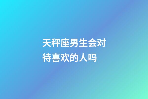 天秤座男生会对待喜欢的人吗-第1张-星座运势-玄机派