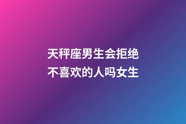 天秤座男生会拒绝不喜欢的人吗女生-第1张-星座运势-玄机派