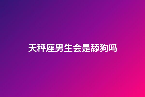 天秤座男生会是舔狗吗-第1张-星座运势-玄机派