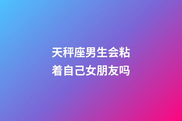 天秤座男生会粘着自己女朋友吗-第1张-星座运势-玄机派