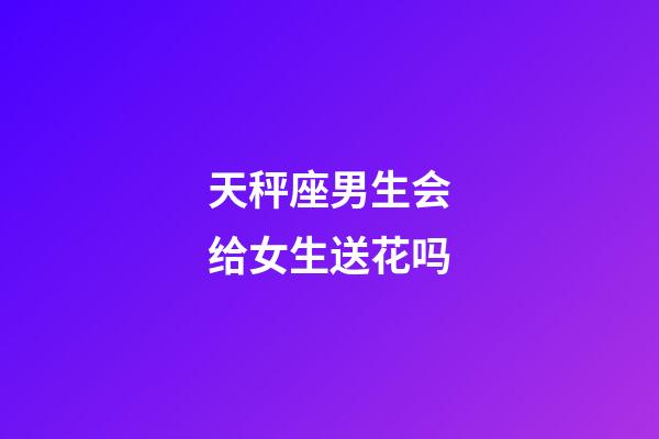 天秤座男生会给女生送花吗-第1张-星座运势-玄机派