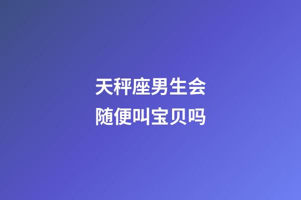 天秤座男生会随便叫宝贝吗-第1张-星座运势-玄机派