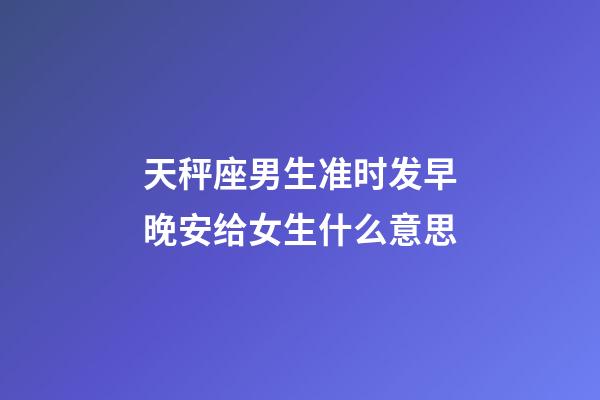 天秤座男生准时发早晚安给女生什么意思-第1张-星座运势-玄机派