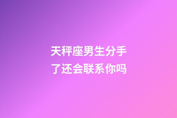 天秤座男生分手了还会联系你吗-第1张-星座运势-玄机派