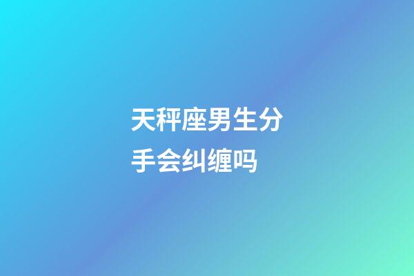 天秤座男生分手会纠缠吗-第1张-星座运势-玄机派