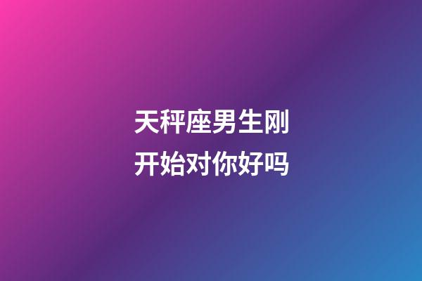 天秤座男生刚开始对你好吗-第1张-星座运势-玄机派