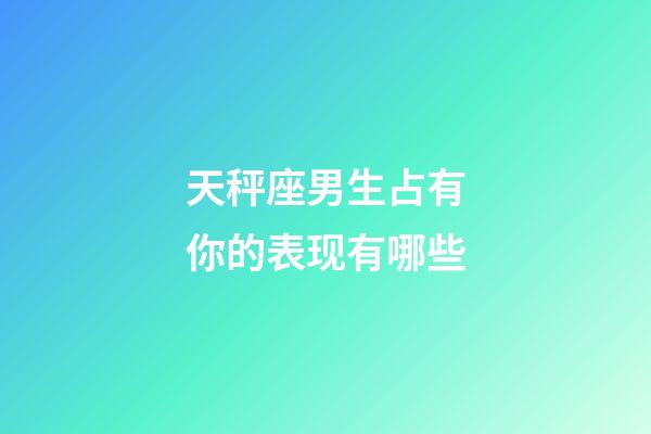 天秤座男生占有你的表现有哪些-第1张-星座运势-玄机派