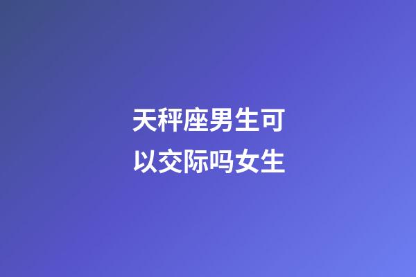 天秤座男生可以交际吗女生-第1张-星座运势-玄机派