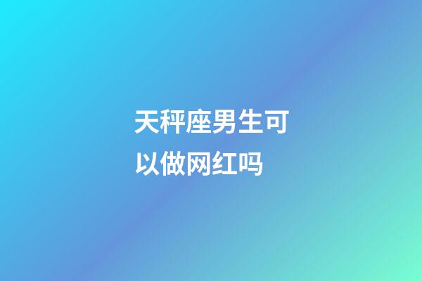 天秤座男生可以做网红吗-第1张-星座运势-玄机派