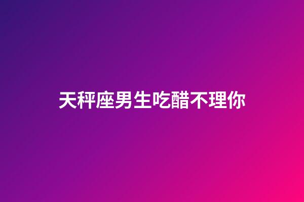 天秤座男生吃醋不理你-第1张-星座运势-玄机派