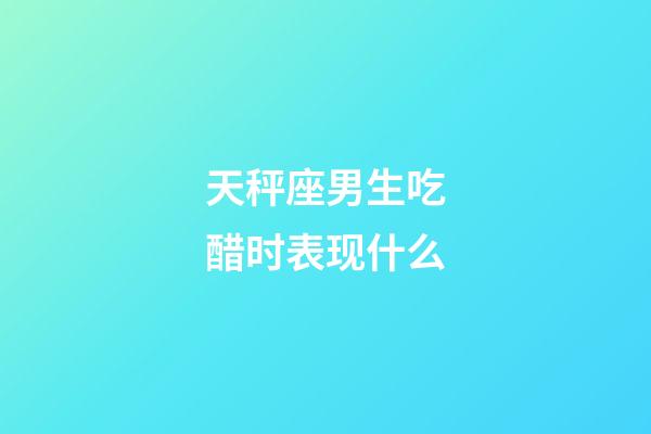 天秤座男生吃醋时表现什么-第1张-星座运势-玄机派