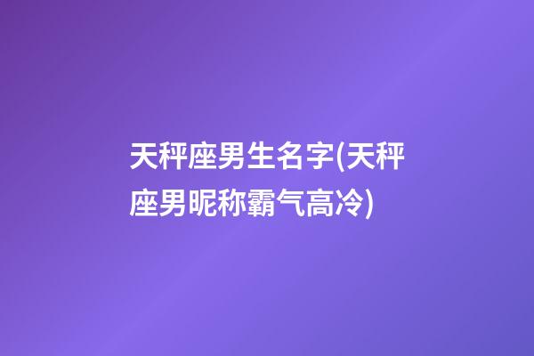天秤座男生名字(天秤座男昵称霸气高冷)