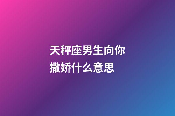 天秤座男生向你撒娇什么意思-第1张-星座运势-玄机派