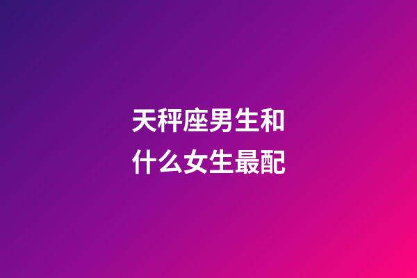 天秤座男生和什么女生最配-第1张-星座运势-玄机派