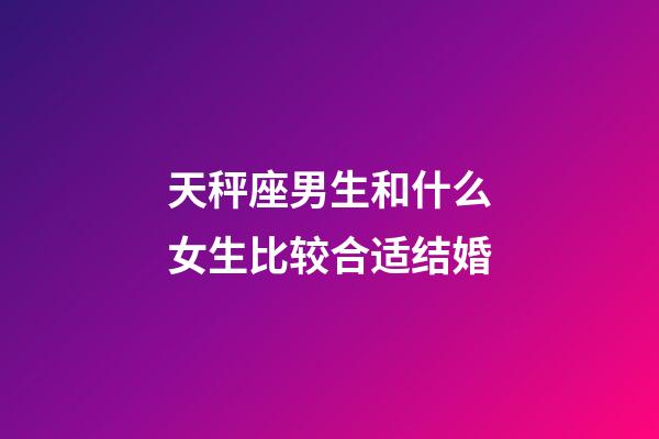 天秤座男生和什么女生比较合适结婚-第1张-星座运势-玄机派