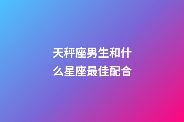 天秤座男生和什么星座最佳配合-第1张-星座运势-玄机派