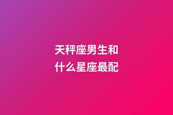 天秤座男生和什么星座最配-第1张-星座运势-玄机派