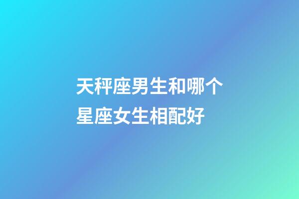 天秤座男生和哪个星座女生相配好-第1张-星座运势-玄机派