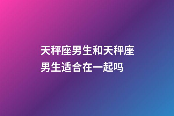 天秤座男生和天秤座男生适合在一起吗-第1张-星座运势-玄机派